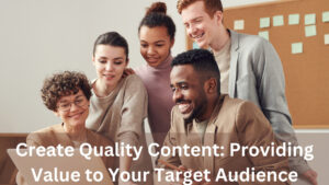 Create Quality Content: Providing Value To Your Target Audience